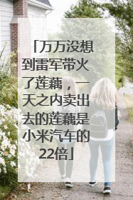 万万没想到雷军带火了莲藕，一天之内卖出去的莲藕是小米汽车的22倍