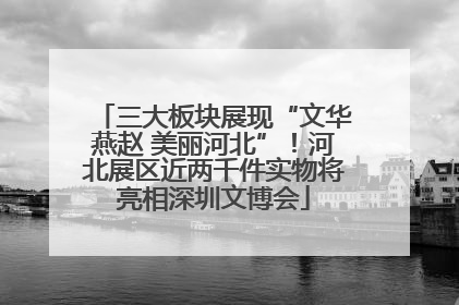 三大板块展现“文华燕赵 美丽河北”！河北展区近两千件实物将亮相深圳文博会