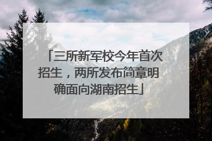 三所新军校今年首次招生，两所发布简章明确面向湖南招生