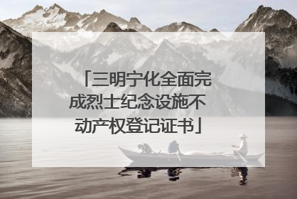 三明宁化全面完成烈士纪念设施不动产权登记证书