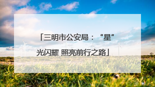 三明市公安局：“星”光闪耀 照亮前行之路