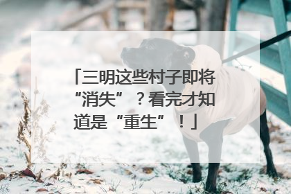 三明这些村子即将“消失”？看完才知道是“重生”！