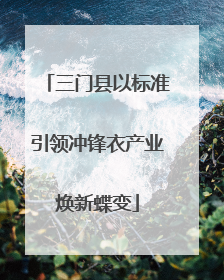 三门县以标准引领冲锋衣产业焕新蝶变