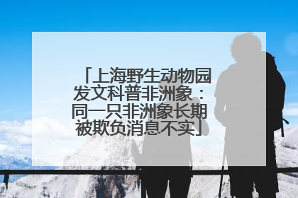 上海野生动物园发文科普非洲象：同一只非洲象长期被欺负消息不实