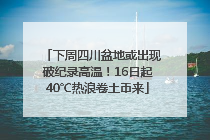 下周四川盆地或出现破纪录高温！16日起40℃热浪卷土重来