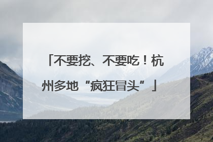 不要挖、不要吃！杭州多地“疯狂冒头”