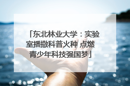 东北林业大学：实验室播撒科普火种 点燃青少年科技强国梦