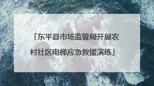 东平县市场监管局开展农村社区电梯应急救援演练