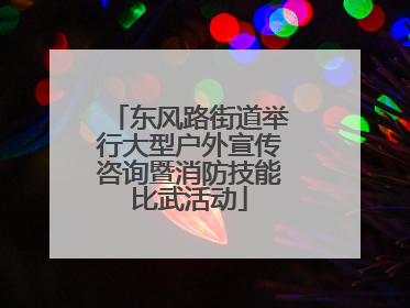 东风路街道举行大型户外宣传咨询暨消防技能比武活动