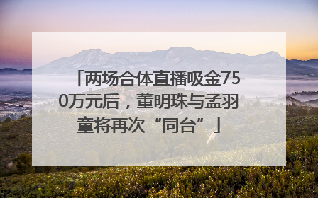 两场合体直播吸金750万元后，董明珠与孟羽童将再次“同台”