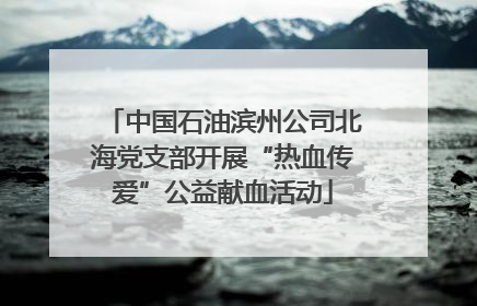 中国石油滨州公司北海党支部开展“热血传爱”公益献血活动