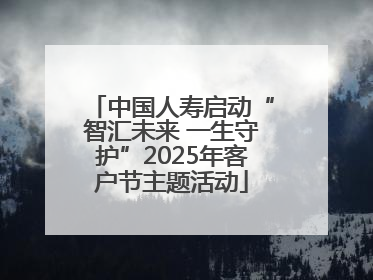 中国人寿启动“智汇未来 一生守护”2025年客户节主题活动