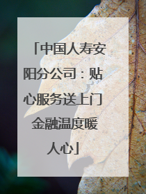中国人寿安阳分公司：贴心服务送上门 金融温度暖人心