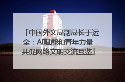 中国外文局副局长于运全：AI赋能和青年力量共促网络文明交流互鉴