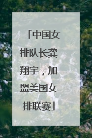 中国女排队长龚翔宇，加盟美国女排联赛