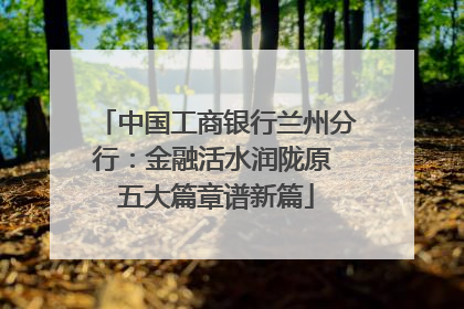 中国工商银行兰州分行：金融活水润陇原 五大篇章谱新篇