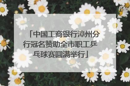 中国工商银行漳州分行冠名赞助全市职工乒乓球赛圆满举行