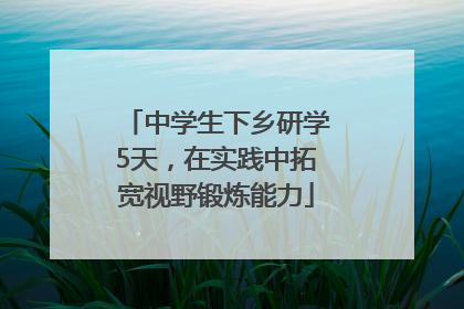中学生下乡研学5天，在实践中拓宽视野锻炼能力