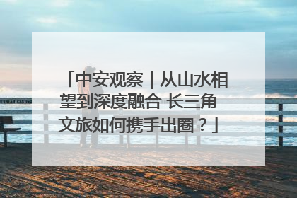 中安观察｜从山水相望到深度融合 长三角文旅如何携手出圈？