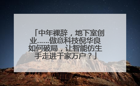 中年裸辞，地下室创业……傲意科技倪华良如何破局，让智能仿生手走进千家万户？