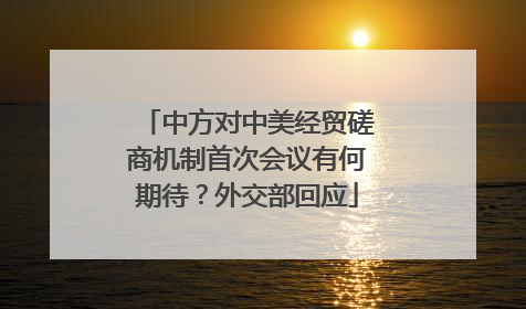 中方对中美经贸磋商机制首次会议有何期待？外交部回应