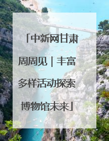 中新网甘肃周周见｜丰富多样活动探索博物馆未来