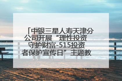 中银三星人寿天津分公司开展“理性投资 守护财富-515投资者保护宣传日”主题教育宣传活动