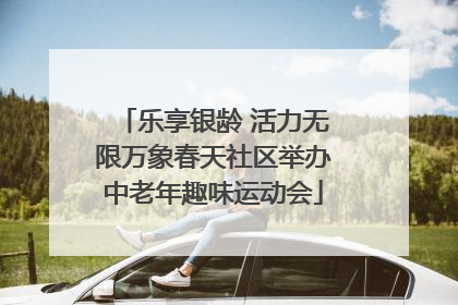 乐享银龄 活力无限万象春天社区举办中老年趣味运动会