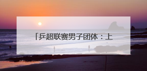 乒超联赛男子团体：上海地产集团胜山东鲁能