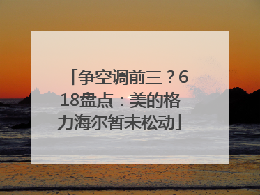 争空调前三？618盘点：美的格力海尔暂未松动