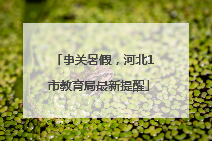 事关暑假，河北1市教育局最新提醒