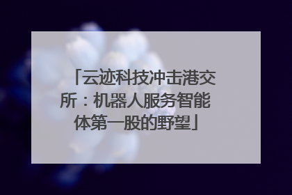 云迹科技冲击港交所：机器人服务智能体第一股的野望