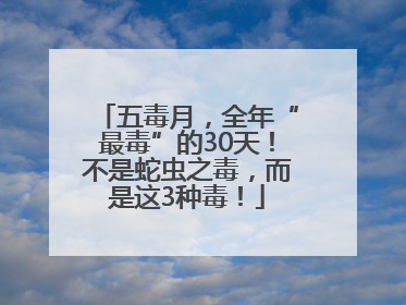 五毒月，全年“最毒”的30天！不是蛇虫之毒，而是这3种毒！