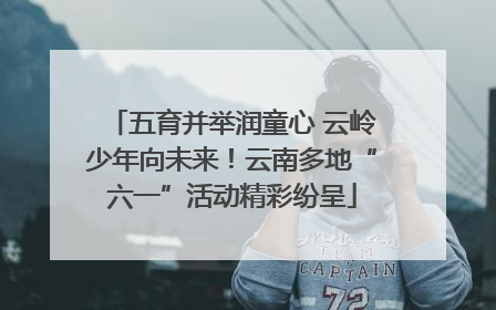 五育并举润童心 云岭少年向未来！云南多地“六一”活动精彩纷呈