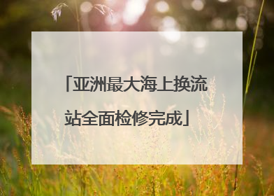亚洲最大海上换流站全面检修完成