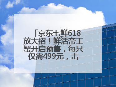 京东七鲜618放大招！鲜活帝王蟹开启预售，每只仅需499元，击穿行业低价