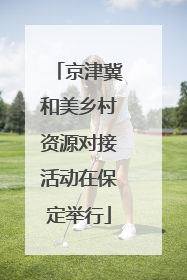 京津冀和美乡村资源对接活动在保定举行