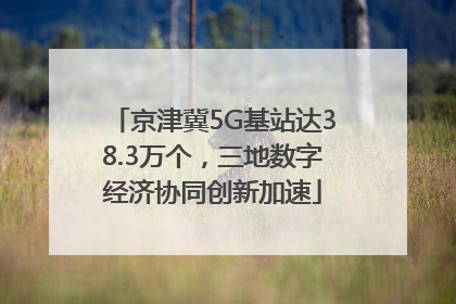 京津冀5G基站达38.3万个，三地数字经济协同创新加速