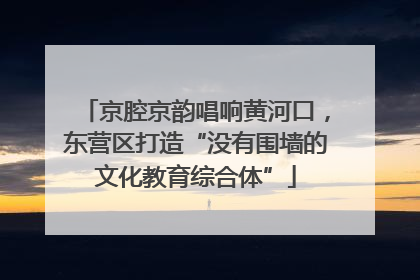 京腔京韵唱响黄河口，东营区打造“没有围墙的文化教育综合体”