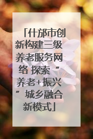 什邡市创新构建三级养老服务网络 探索“养老+振兴”城乡融合新模式