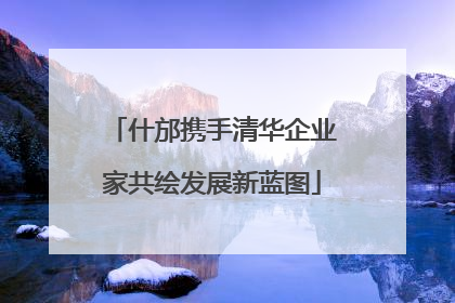 什邡携手清华企业家共绘发展新蓝图