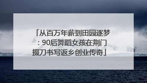 从百万年薪到田园逐梦：90后舞蹈女孩在荆门掇刀书写返乡创业传奇