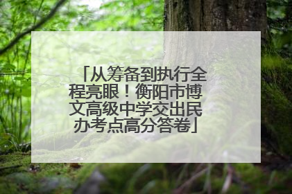 从筹备到执行全程亮眼！衡阳市博文高级中学交出民办考点高分答卷