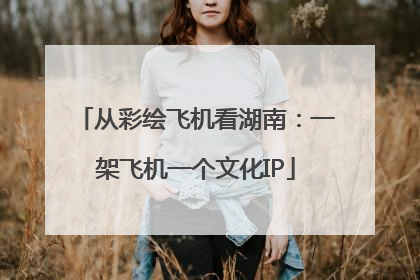 从彩绘飞机看湖南：一架飞机一个文化IP