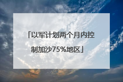 以军计划两个月内控制加沙75%地区