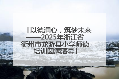 以德润心，筑梦未来——2025年浙江省衢州市龙游县小学师德培训圆满落幕