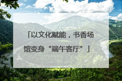 以文化赋能，书香场馆变身“端午客厅”