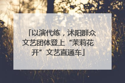 以演代练，沭阳群众文艺团体登上“茉莉花开”文艺直通车