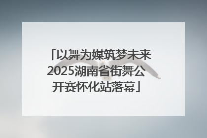 以舞为媒筑梦未来 2025湖南省街舞公开赛怀化站落幕