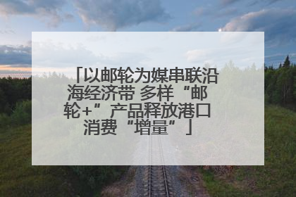 以邮轮为媒串联沿海经济带 多样“邮轮+”产品释放港口消费“增量”